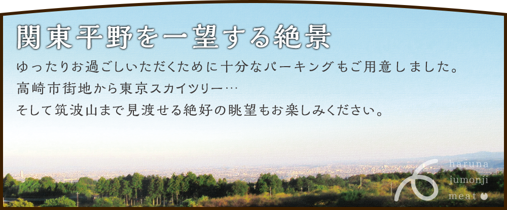 関東平野を一望する絶景 ゆったりお過ごしいただくために十分なパーキングもご用意しました。高崎市街地から東京スカイツリー…そして筑波山まで見渡せる絶好の眺望もお楽しみください。