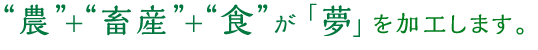 農＋畜産＋食が「夢」を加工します。